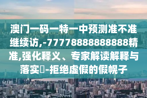 澳門一碼一特一中預測準不準繼續(xù)訪,-77778888888888精準,強化釋義、專家解讀解釋與落實?-拒絕虛假的假幌子