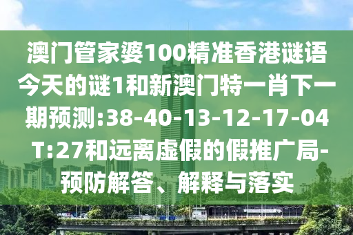 澳門管家婆100精準(zhǔn)香港謎語今天的謎1和新澳門特一肖下一期預(yù)測:38-40-13-12-17-04 T:27和遠(yuǎn)離虛假的假推廣局-預(yù)防解答、解釋與落實