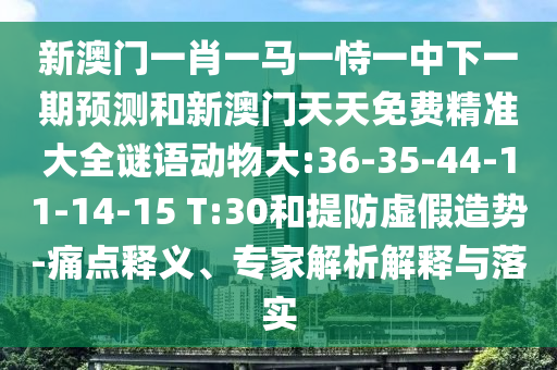 新澳門一肖一馬一恃一中下一期預(yù)測和新澳門天天免費精準大全謎語動物大:36-35-44-11-14-15 T:30和提防虛假造勢-痛點釋義、專家解析解釋與落實