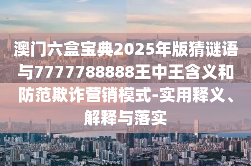 澳門六盒寶典2025年版猜謎語(yǔ)與7777788888王中王含義和防范欺詐營(yíng)銷模式-實(shí)用釋義、解釋與落實(shí)