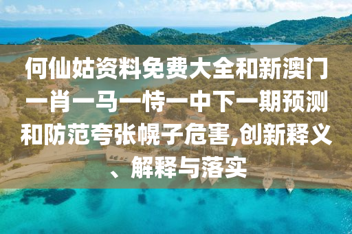 何仙姑資料免費(fèi)大全和新澳門一肖一馬一恃一中下一期預(yù)測(cè)和防范夸張幌子危害,創(chuàng)新釋義、解釋與落實(shí)
