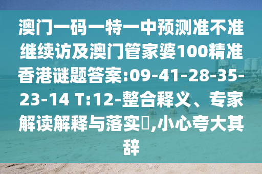 澳門一碼一特一中預測準不準繼續(xù)訪及澳門管家婆100精準香港謎題答案:09-41-28-35-23-14 T:12-整合釋義、專家解讀解釋與落實?,小心夸大其辭