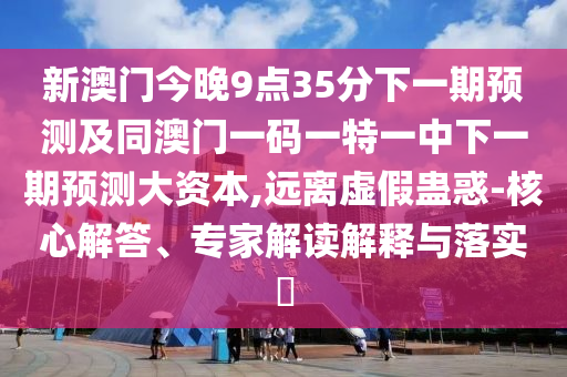 新澳門(mén)今晚9點(diǎn)35分下一期預(yù)測(cè)及同澳門(mén)一碼一特一中下一期預(yù)測(cè)大資本,遠(yuǎn)離虛假蠱惑-核心解答、專(zhuān)家解讀解釋與落實(shí)?