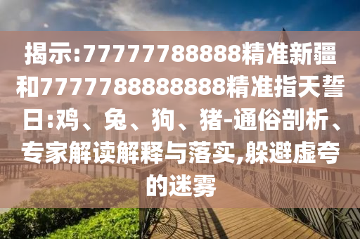 揭示:77777788888精準(zhǔn)新疆和7777788888888精準(zhǔn)指天誓日:雞、兔、狗、豬-通俗剖析、專家解讀解釋與落實,躲避虛夸的迷霧