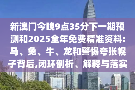 新澳門(mén)今晚9點(diǎn)35分下一期預(yù)測(cè)和2025全年免費(fèi)精準(zhǔn)資料:馬、兔、牛、龍和警惕夸張幌子背后,閉環(huán)剖析、解釋與落實(shí)