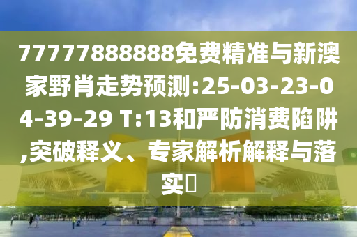 77777888888免費(fèi)精準(zhǔn)與新澳家野肖走勢預(yù)測:25-03-23-04-39-29 T:13和嚴(yán)防消費(fèi)陷阱,突破釋義、專家解析解釋與落實(shí)?