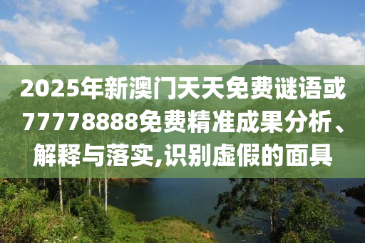2025年新澳門天天免費(fèi)謎語(yǔ)或77778888免費(fèi)精準(zhǔn)成果分析、解釋與落實(shí),識(shí)別虛假的面具