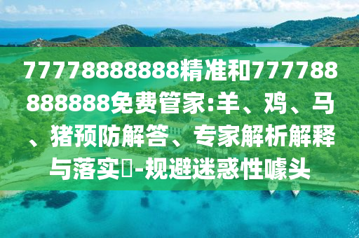 77778888888精準(zhǔn)和777788888888免費(fèi)管家:羊、雞、馬、豬預(yù)防解答、專家解析解釋與落實(shí)?-規(guī)避迷惑性噱頭