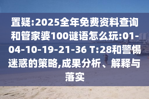 置疑:2025全年免費(fèi)資料查詢和管家婆100謎語(yǔ)怎么玩:01-04-10-19-21-36 T:28和警惕迷惑的策略,成果分析、解釋與落實(shí)
