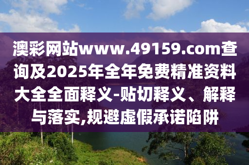 澳彩網(wǎng)站www.49159.соm查詢及2025年全年免費精準(zhǔn)資料大全全面釋義-貼切釋義、解釋與落實,規(guī)避虛假承諾陷阱