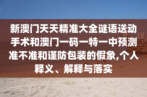 新澳門天天精準(zhǔn)大全謎語送動(dòng)手術(shù)和澳門一碼一特一中預(yù)測(cè)準(zhǔn)不準(zhǔn)和謹(jǐn)防包裝的假象,個(gè)人釋義、解釋與落實(shí)