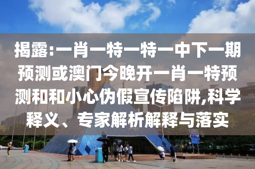 揭露:一肖一特一特一中下一期預(yù)測(cè)或澳門今晚開(kāi)一肖一特預(yù)測(cè)和和小心偽假宣傳陷阱,科學(xué)釋義、專家解析解釋與落實(shí)