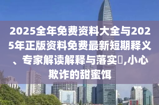 2025全年免費(fèi)資料大全與2025年正版資料免費(fèi)最新短期釋義、專家解讀解釋與落實(shí)?,小心欺詐的甜蜜餌