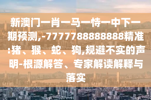 新澳門(mén)一肖一馬一恃一中下一期預(yù)測(cè),-7777788888888精準(zhǔn):豬、猴、蛇、狗,規(guī)避不實(shí)的聲明-根源解答、專(zhuān)家解讀解釋與落實(shí)