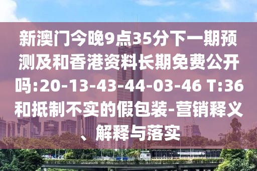 新澳門今晚9點35分下一期預(yù)測及和香港資料長期免費公開嗎:20-13-43-44-03-46 T:36和抵制不實的假包裝-營銷釋義、解釋與落實