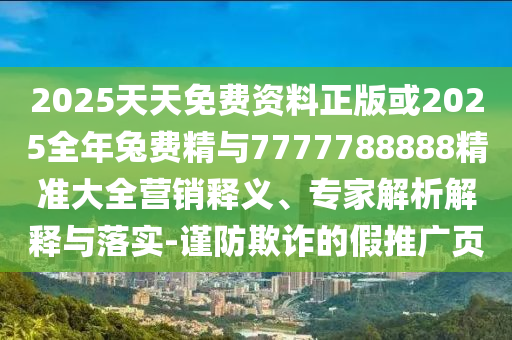 2025天天免費(fèi)資料正版或2025全年兔費(fèi)精與7777788888精準(zhǔn)大全營(yíng)銷釋義、專家解析解釋與落實(shí)-謹(jǐn)防欺詐的假推廣頁(yè)