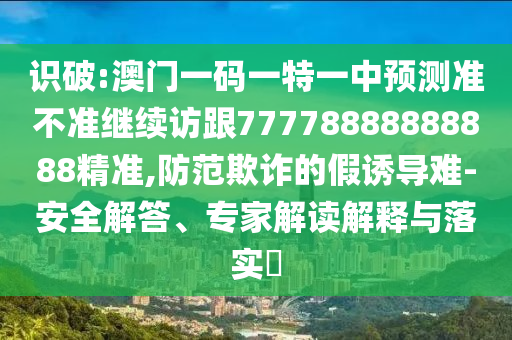 識(shí)破:澳門一碼一特一中預(yù)測(cè)準(zhǔn)不準(zhǔn)繼續(xù)訪跟77778888888888精準(zhǔn),防范欺詐的假誘導(dǎo)難-安全解答、專家解讀解釋與落實(shí)?