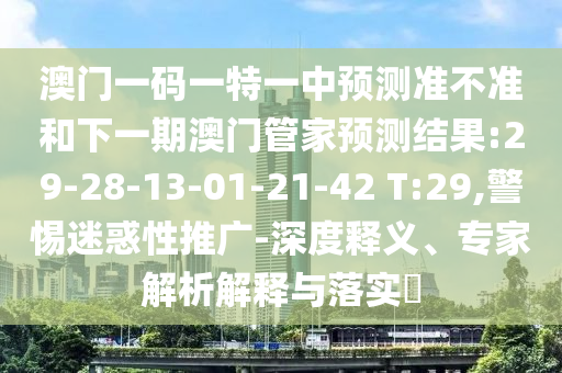 澳門一碼一特一中預(yù)測準不準和下一期澳門管家預(yù)測結(jié)果:29-28-13-01-21-42 T:29,警惕迷惑性推廣-深度釋義、專家解析解釋與落實?