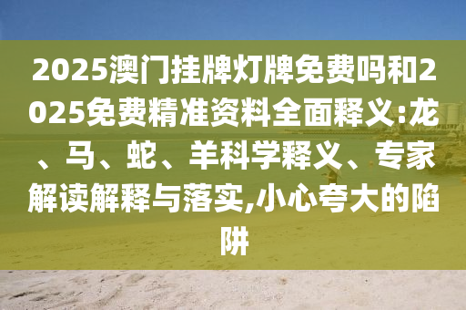 2025澳門掛牌燈牌免費(fèi)嗎和2025免費(fèi)精準(zhǔn)資料全面釋義:龍、馬、蛇、羊科學(xué)釋義、專家解讀解釋與落實,小心夸大的陷阱