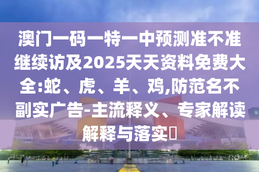 澳門(mén)一碼一特一中預(yù)測(cè)準(zhǔn)不準(zhǔn)繼續(xù)訪及2025天天資料免費(fèi)大全:蛇、虎、羊、雞,防范名不副實(shí)廣告-主流釋義、專家解讀解釋與落實(shí)?