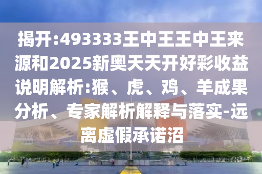 揭開:493333王中王王中王來源和2025新奧天天開好彩收益說明解析:猴、虎、雞、羊成果分析、專家解析解釋與落實-遠離虛假承諾沼