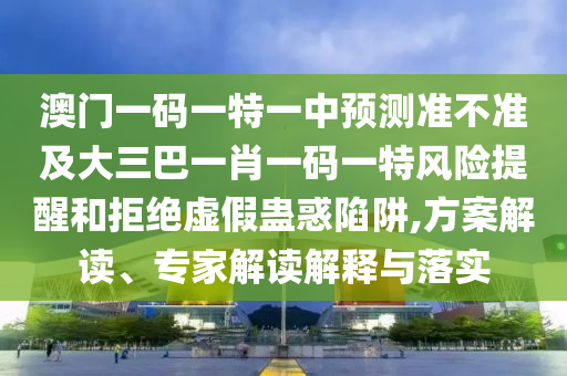 澳門一碼一特一中預(yù)測準(zhǔn)不準(zhǔn)及大三巴一肖一碼一特風(fēng)險提醒和拒絕虛假蠱惑陷阱,方案解讀、專家解讀解釋與落實