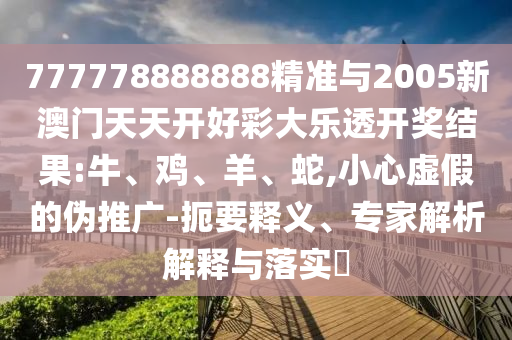 777778888888精準(zhǔn)與2005新澳門天天開好彩大樂透開獎結(jié)果:牛、雞、羊、蛇,小心虛假的偽推廣-扼要釋義、專家解析解釋與落實(shí)?