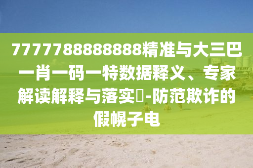 7777788888888精準(zhǔn)與大三巴一肖一碼一特?cái)?shù)據(jù)釋義、專(zhuān)家解讀解釋與落實(shí)?-防范欺詐的假幌子電