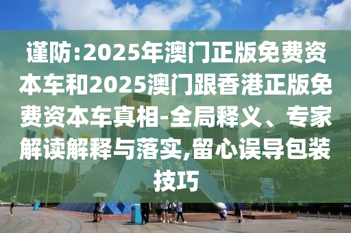 謹(jǐn)防:2025年澳門正版免費(fèi)資本車和2025澳門跟香港正版免費(fèi)資本車真相-全局釋義、專家解讀解釋與落實(shí),留心誤導(dǎo)包裝技巧