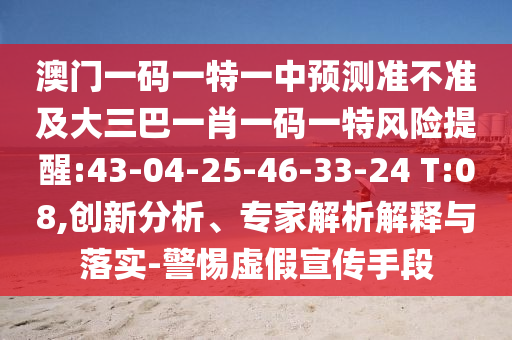 澳門一碼一特一中預(yù)測準不準及大三巴一肖一碼一特風險提醒:43-04-25-46-33-24 T:08,創(chuàng)新分析、專家解析解釋與落實-警惕虛假宣傳手段