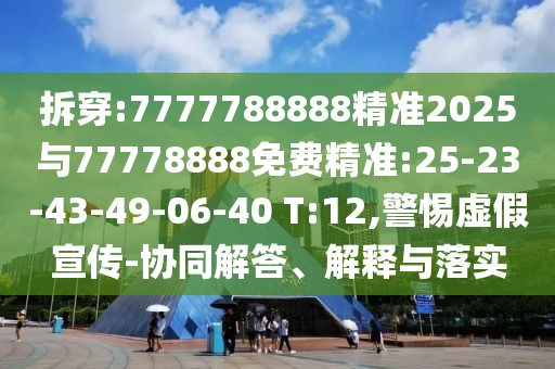 拆穿:7777788888精準2025與77778888免費精準:25-23-43-49-06-40 T:12,警惕虛假宣傳-協(xié)同解答、解釋與落實
