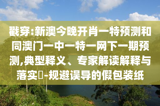 戳穿:新澳今晚開肖一特預(yù)測和同澳門一中一特一網(wǎng)下一期預(yù)測,典型釋義、專家解讀解釋與落實(shí)?-規(guī)避誤導(dǎo)的假包裝紙