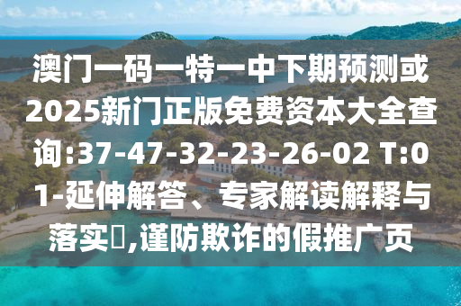 澳門一碼一特一中下期預(yù)測(cè)或2025新門正版免費(fèi)資本大全查詢:37-47-32-23-26-02 T:01-延伸解答、專家解讀解釋與落實(shí)?,謹(jǐn)防欺詐的假推廣頁(yè)
