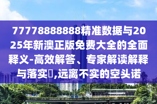 77778888888精準(zhǔn)數(shù)據(jù)與2025年新澳正版免費大全的全面釋義-高效解答、專家解讀解釋與落實?,遠(yuǎn)離不實的空頭諾