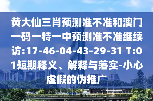 黃大仙三肖預(yù)測準(zhǔn)不準(zhǔn)和澳門一碼一特一中預(yù)測準(zhǔn)不準(zhǔn)繼續(xù)訪:17-46-04-43-29-31 T:01短期釋義、解釋與落實(shí)-小心虛假的偽推廣