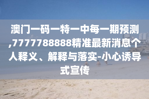 澳門一碼一特一中每一期預(yù)測,7777788888精準(zhǔn)最新消息個人釋義、解釋與落實-小心誘導(dǎo)式宣傳