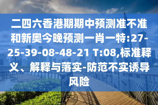 二四六香港期期中預(yù)測(cè)準(zhǔn)不準(zhǔn)和新奧今晚預(yù)測(cè)一肖一特:27-25-39-08-48-21 T:08,標(biāo)準(zhǔn)釋義、解釋與落實(shí)-防范不實(shí)誘導(dǎo)風(fēng)險(xiǎn)