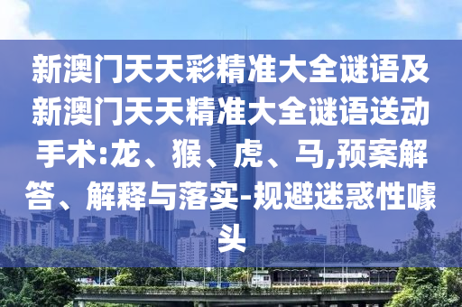 新澳門天天彩精準(zhǔn)大全謎語及新澳門天天精準(zhǔn)大全謎語送動手術(shù):龍、猴、虎、馬,預(yù)案解答、解釋與落實-規(guī)避迷惑性噱頭