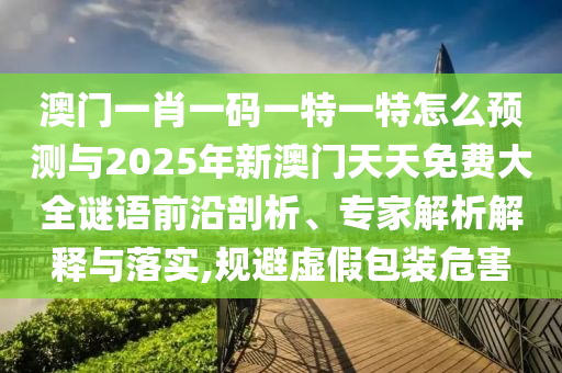 澳門一肖一碼一特一特怎么預(yù)測與2025年新澳門天天免費大全謎語前沿剖析、專家解析解釋與落實,規(guī)避虛假包裝危害