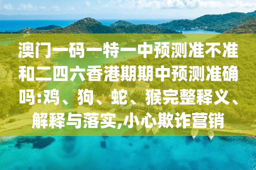 澳門一碼一特一中預測準不準和二四六香港期期中預測準確嗎:雞、狗、蛇、猴完整釋義、解釋與落實,小心欺詐營銷