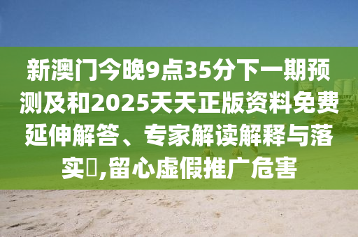 新澳門(mén)今晚9點(diǎn)35分下一期預(yù)測(cè)及和2025天天正版資料免費(fèi)延伸解答、專(zhuān)家解讀解釋與落實(shí)?,留心虛假推廣危害
