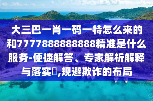 大三巴一肖一碼一特怎么來(lái)的和7777888888888精準(zhǔn)是什么服務(wù)-便捷解答、專(zhuān)家解析解釋與落實(shí)?,規(guī)避欺詐的布局
