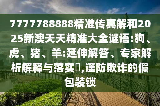 7777788888精準(zhǔn)傳真解和2025新澳天天精準(zhǔn)大全謎語:狗、虎、豬、羊:延伸解答、專家解析解釋與落實(shí)?,謹(jǐn)防欺詐的假包裝鎖