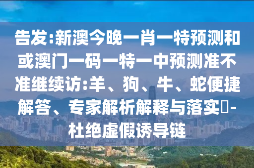 告發(fā):新澳今晚一肖一特預(yù)測和或澳門一碼一特一中預(yù)測準不準繼續(xù)訪:羊、狗、牛、蛇便捷解答、專家解析解釋與落實?-杜絕虛假誘導(dǎo)鏈