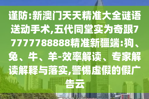 謹(jǐn)防:新澳門天天精準(zhǔn)大全謎語送動(dòng)手術(shù),五代同堂實(shí)為奇跟77777788888精準(zhǔn)新疆端:狗、兔、牛、羊-效率解讀、專家解讀解釋與落實(shí),警惕虛假的假廣告云