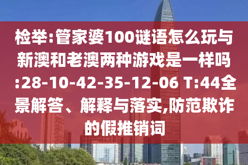 檢舉:管家婆100謎語怎么玩與新澳和老澳兩種游戲是一樣嗎:28-10-42-35-12-06 T:44全景解答、解釋與落實(shí),防范欺詐的假推銷詞