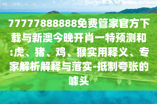 77777888888免費(fèi)管家官方下載與新澳今晚開(kāi)肖一特預(yù)測(cè)和:虎、豬、雞、猴實(shí)用釋義、專(zhuān)家解析解釋與落實(shí)-抵制夸張的噱頭