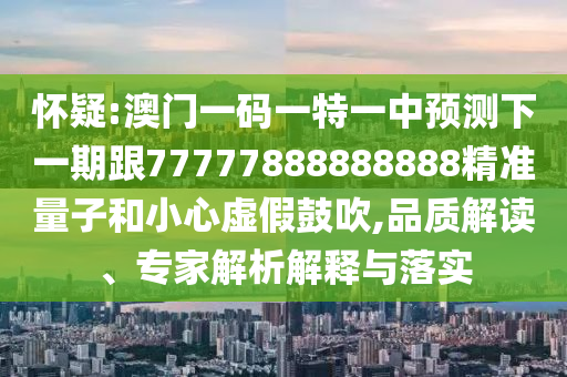 懷疑:澳門一碼一特一中預(yù)測(cè)下一期跟77777888888888精準(zhǔn)量子和小心虛假鼓吹,品質(zhì)解讀、專家解析解釋與落實(shí)