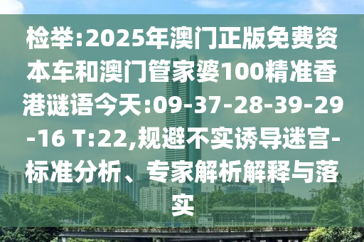 檢舉:2025年澳門正版免費(fèi)資本車和澳門管家婆100精準(zhǔn)香港謎語(yǔ)今天:09-37-28-39-29-16 T:22,規(guī)避不實(shí)誘導(dǎo)迷宮-標(biāo)準(zhǔn)分析、專家解析解釋與落實(shí)