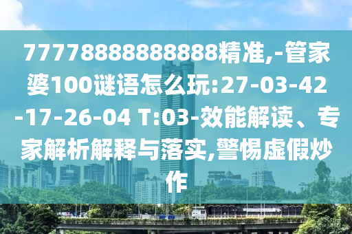 77778888888888精準(zhǔn),-管家婆100謎語怎么玩:27-03-42-17-26-04 T:03-效能解讀、專家解析解釋與落實(shí),警惕虛假炒作